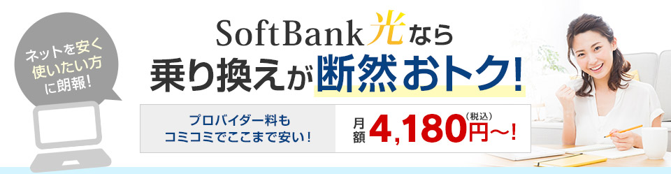 ネットを安く使いたい方に朗報！SoftBank光なら乗り換えが断然おトク！プロバイダー料もコミコミでここまで安い！月額4,180円（税込）〜！
