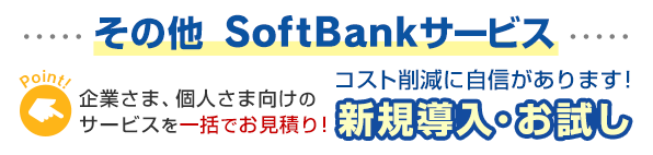 その他 SoftBankサービス 企業さま、個人さま向けのサービスを一括でお見積り！コスト削減に自信があります！新規導入・お試し