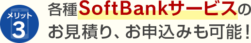 メリット3 各種SoftBankサービスのお見積り、お申込みも可能！